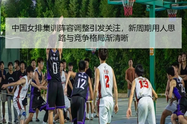 中国女排集训阵容调整引发关注，新周期用人思路与竞争格局渐清晰
